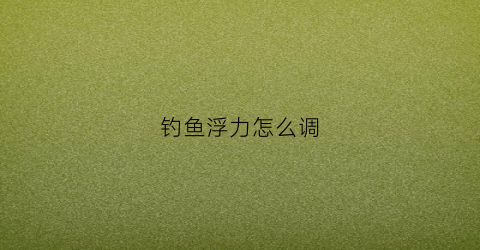 钓鱼浮力怎么调(钓鱼浮水怎么调)