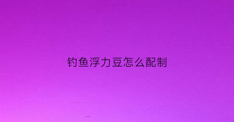 钓鱼浮力豆怎么配制(鱼饵浮力豆)