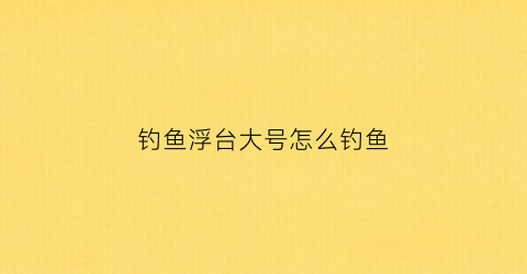 钓鱼浮台大号怎么钓鱼(钓鱼浮台大号怎么钓鱼视频)
