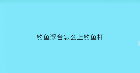 钓鱼浮台怎么上钓鱼杆(浮式钓台怎么样)