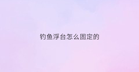 钓鱼浮台怎么固定的(钓鱼浮台怎么固定的视频)