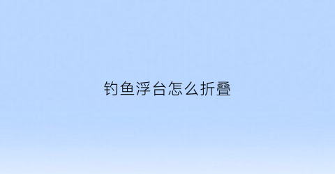 钓鱼浮台怎么折叠(钓鱼浮台怎么折叠的)