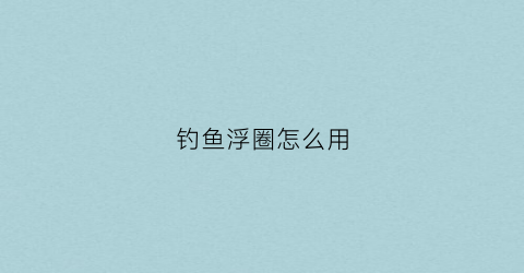 钓鱼浮圈怎么用(钓鱼浮球如何使用)