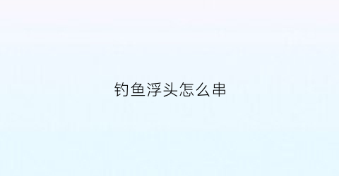 钓鱼浮头怎么串(浮头的鱼怎么钓)