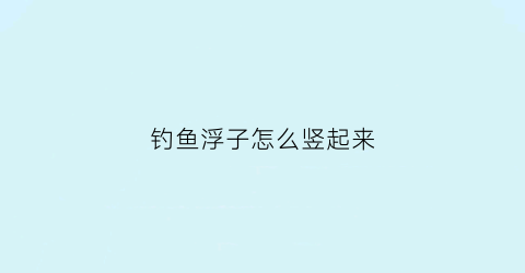 钓鱼浮子怎么竖起来(钓鱼浮子往下沉还是往上)
