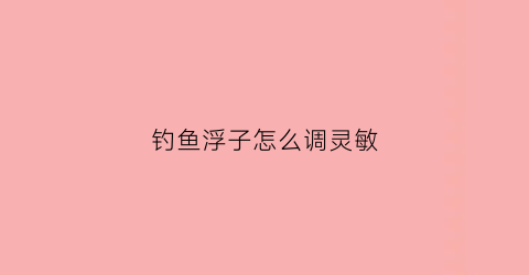 钓鱼浮子怎么调灵敏(钓鱼的浮子)
