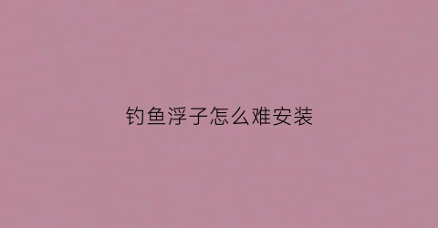 钓鱼浮子怎么难安装(钓鱼鱼浮子怎么调)
