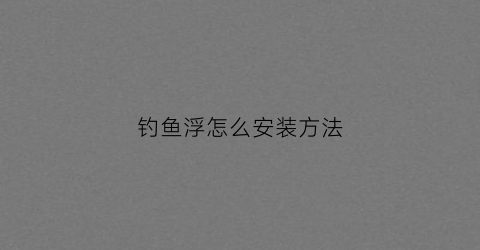 钓鱼浮怎么安装方法(浮钓组装方法)