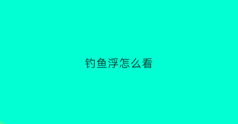 “钓鱼浮怎么看(钓鱼鱼浮怎么看)