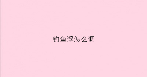 钓鱼浮怎么调(钓鱼浮怎么调深浅)