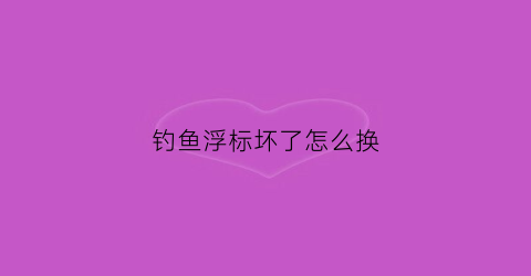 钓鱼浮标坏了怎么换(钓鱼的浮标怎么要往下沉)