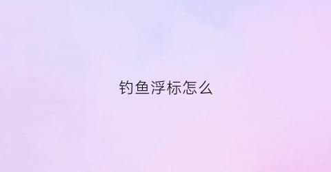 “钓鱼浮标怎么(钓鱼浮标怎么调)