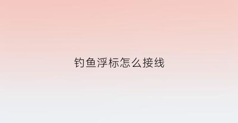 钓鱼浮标怎么接线(鱼钓浮标的绑法视频)