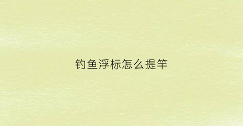 钓鱼浮标怎么提竿(钓鱼的浮标怎么要往下沉)