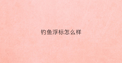 钓鱼浮标怎么样(钓鱼的浮标怎么要往下沉)