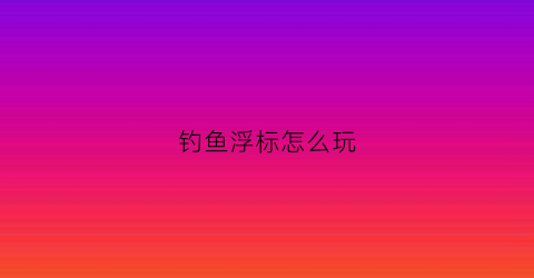 钓鱼浮标怎么玩(钓鱼的浮标怎么用)