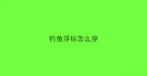 钓鱼浮标怎么穿(钓鱼浮标怎么穿绳子)