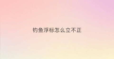 钓鱼浮标怎么立不正(钓鱼浮标下沉怎么调整)