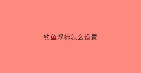 钓鱼浮标怎么设置(钓鱼浮标放什么位置)
