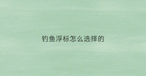 钓鱼浮标怎么选择的(钓鱼浮标怎么选择的啊)