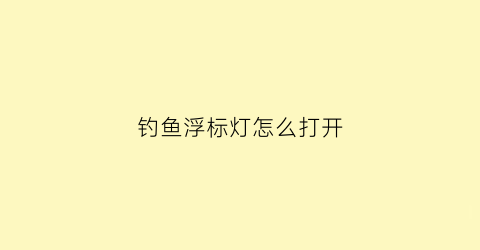 钓鱼浮标灯怎么打开(钓鱼的浮标怎么做教程视频)
