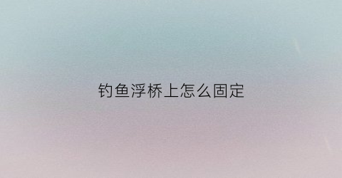 钓鱼浮桥上怎么固定(鱼塘浮桥怎么固定)
