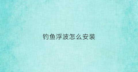 钓鱼浮波怎么安装(浮钓安装方法视频)