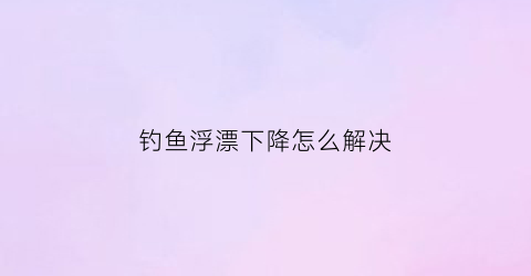 钓鱼浮漂下降怎么解决