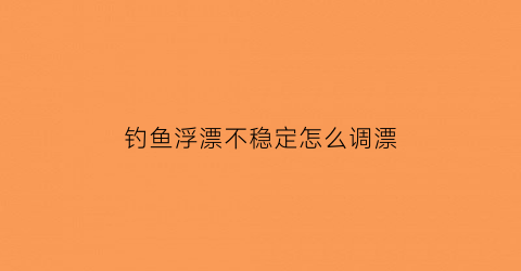 钓鱼浮漂不稳定怎么调漂(浮漂不正)