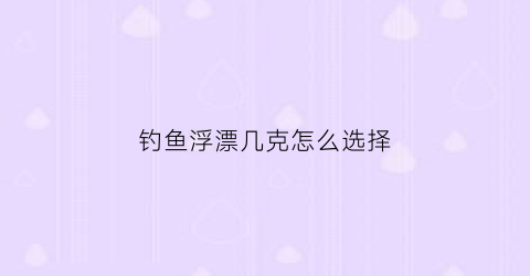 钓鱼浮漂几克怎么选择(钓鱼浮漂几克怎么选择的)