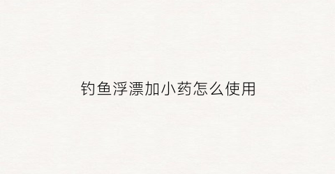 钓鱼浮漂加小药怎么使用(浮漂用什么药打死)