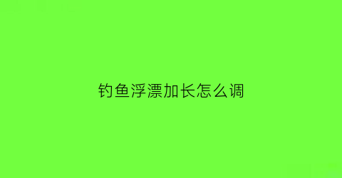 钓鱼浮漂加长怎么调(浮漂加长有什么用)