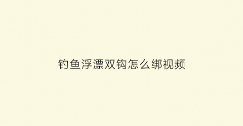 “钓鱼浮漂双钩怎么绑视频(浮漂调钓和双钩状态视频)