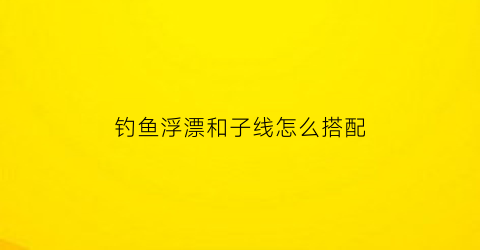 钓鱼浮漂和子线怎么搭配(浮钓子线长好还是短好)