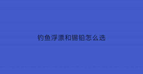 钓鱼浮漂和锡铅怎么选(铅坠和锡坠)