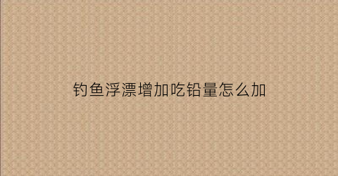 钓鱼浮漂增加吃铅量怎么加(浮漂吃铅量小怎么改大)