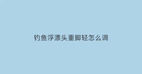 钓鱼浮漂头重脚轻怎么调(浮漂头重脚轻怎么处理)
