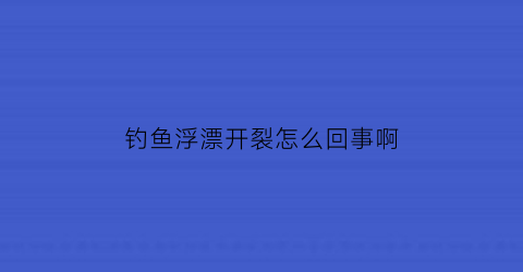 钓鱼浮漂开裂怎么回事啊(浮漂开裂一点怎么修复)