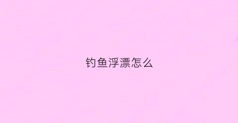 钓鱼浮漂怎么(钓鱼浮漂怎么选择)
