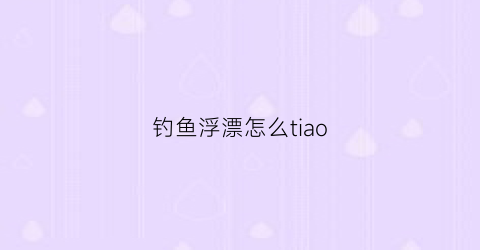 钓鱼浮漂怎么tiao(钓鱼浮漂怎么看上鱼)