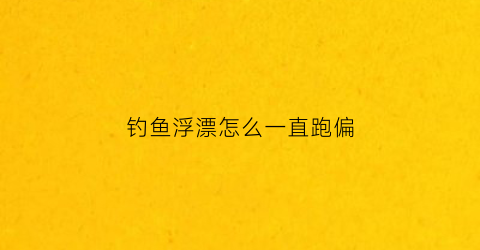 钓鱼浮漂怎么一直跑偏(钓鱼浮漂怎么一直跑偏了)