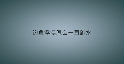 钓鱼浮漂怎么一直跑水(为什么浮漂老是走水)
