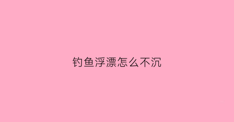 钓鱼浮漂怎么不沉(钓浮如何让浮漂不移动)