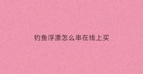 钓鱼浮漂怎么串在线上买(钓鱼浮漂怎么安装在线上)