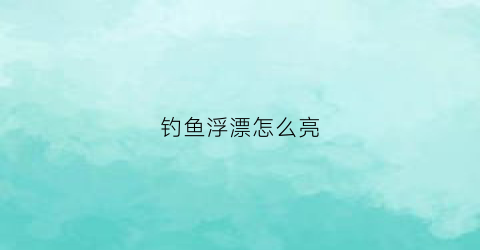 钓鱼浮漂怎么亮