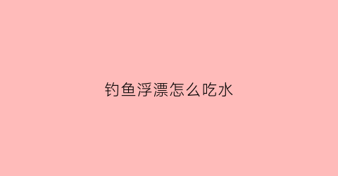 钓鱼浮漂怎么吃水(钓鱼浮漂吃水视频)