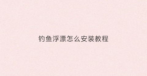 钓鱼浮漂怎么安装教程(钓鱼浮漂怎么安装教程图片)
