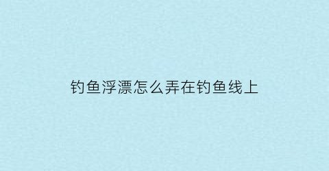 钓鱼浮漂怎么弄在钓鱼线上