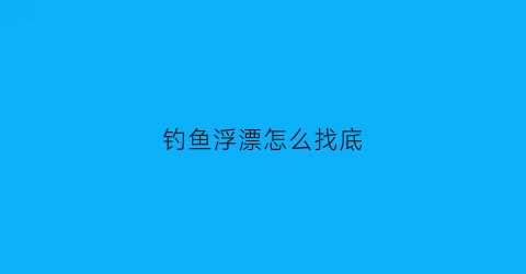 “钓鱼浮漂怎么找底(浮漂钓底怎么调漂)