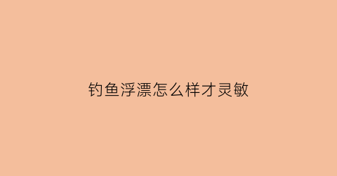 钓鱼浮漂怎么样才灵敏(钓浮漂怎么调漂)